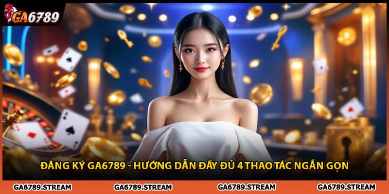 Đăng Ký Ga6789 - Hướng Dẫn Đầy Đủ 4 Thao Tác Ngắn Gọn