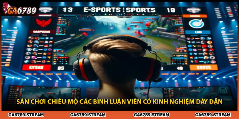 E-Sports Ga6789 chiêu mộ bình luận viên có kinh nghiệm dày dặn