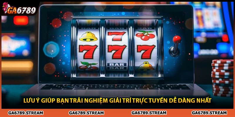Lưu ý giúp bạn trải nghiệm giải trí trực tuyến dễ dàng nhất