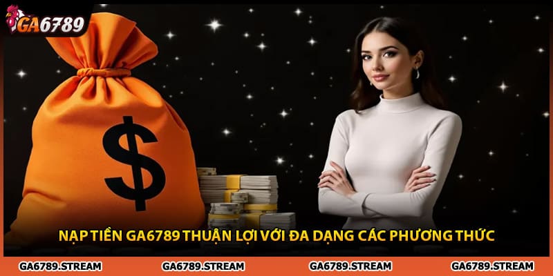 Nạp Tiền Ga6789 Thuận Lợi Với Đa Dạng Các Phương Thức