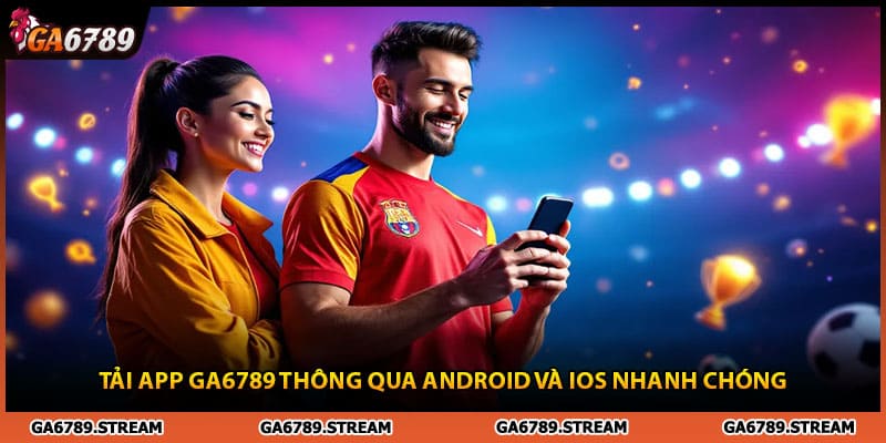 Tải App Ga6789 Thông Qua Android Và IOS Nhanh Chóng