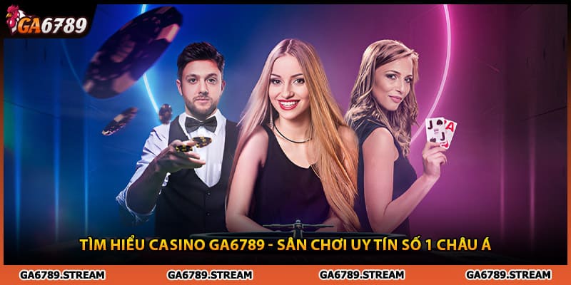 Tìm hiểu casino Ga6789 - sân chơi uy tín số 1 Châu Á
